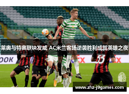 莱奥与特奥联袂发威 AC米兰客场逆袭胜利成就英雄之夜 莱奥与特奥联袂发威 AC米兰客场逆袭胜利成就英雄之夜