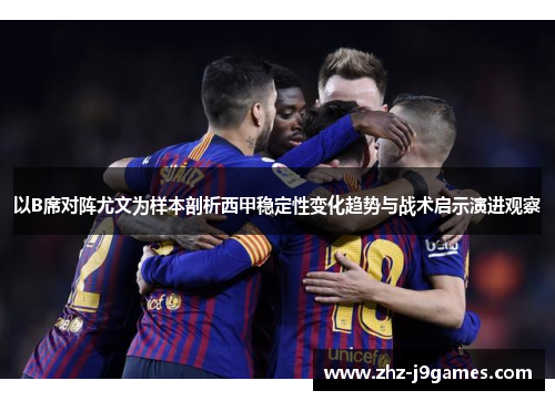 以B席对阵尤文为样本剖析西甲稳定性变化趋势与战术启示演进观察 以B席对阵尤文为样本剖析西甲稳定性变化趋势与战术启示演进观察