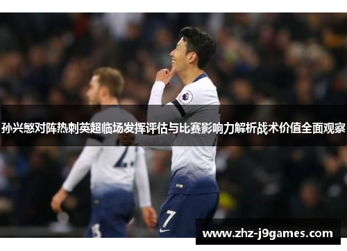 孙兴慜对阵热刺英超临场发挥评估与比赛影响力解析战术价值全面观察 孙兴慜对阵热刺英超临场发挥评估与比赛影响力解析战术价值全面观察