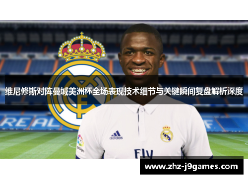 维尼修斯对阵曼城美洲杯全场表现技术细节与关键瞬间复盘解析深度 维尼修斯对阵曼城美洲杯全场表现技术细节与关键瞬间复盘解析深度