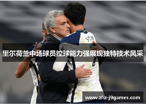 里尔荷兰中场球员控球能力强展现独特技术风采 里尔荷兰中场球员控球能力强展现独特技术风采
