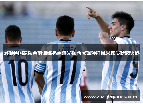 阿根廷国家队赛前训练亮点曝光梅西展现领袖风采球员状态火热 阿根廷国家队赛前训练亮点曝光梅西展现领袖风采球员状态火热