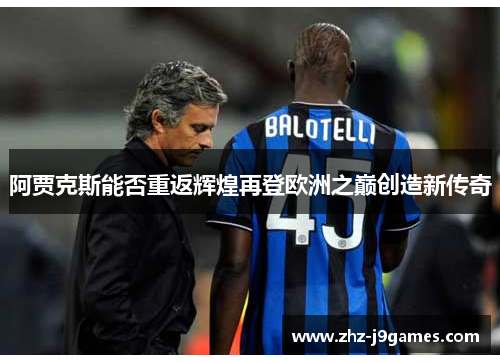 阿贾克斯能否重返辉煌再登欧洲之巅创造新传奇 阿贾克斯能否重返辉煌再登欧洲之巅创造新传奇