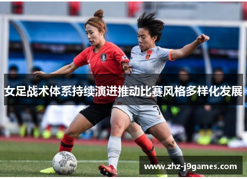 女足战术体系持续演进推动比赛风格多样化发展 女足战术体系持续演进推动比赛风格多样化发展