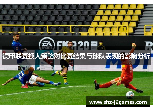 德甲联赛换人策略对比赛结果与球队表现的影响分析 德甲联赛换人策略对比赛结果与球队表现的影响分析