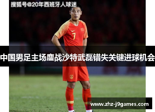 中国男足主场鏖战沙特武磊错失关键进球机会