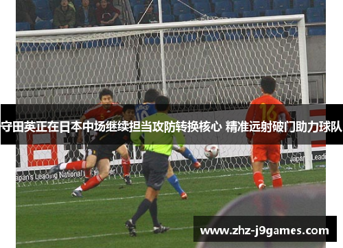 守田英正在日本中场继续担当攻防转换核心 精准远射破门助力球队