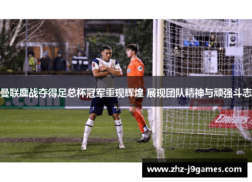 曼联鏖战夺得足总杯冠军重现辉煌 展现团队精神与顽强斗志 曼联鏖战夺得足总杯冠军重现辉煌 展现团队精神与顽强斗志