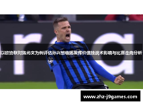 以欧协联对阵尤文为例评估孙兴慜临场发挥价值技战术影响与比赛走向分析 以欧协联对阵尤文为例评估孙兴慜临场发挥价值技战术影响与比赛走向分析