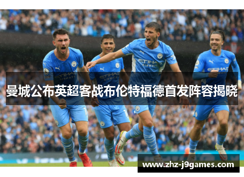 曼城公布英超客战布伦特福德首发阵容揭晓 曼城公布英超客战布伦特福德首发阵容揭晓